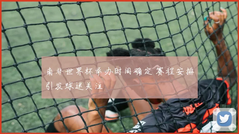 南非世界杯举办时间确定 赛程安排引发球迷关注