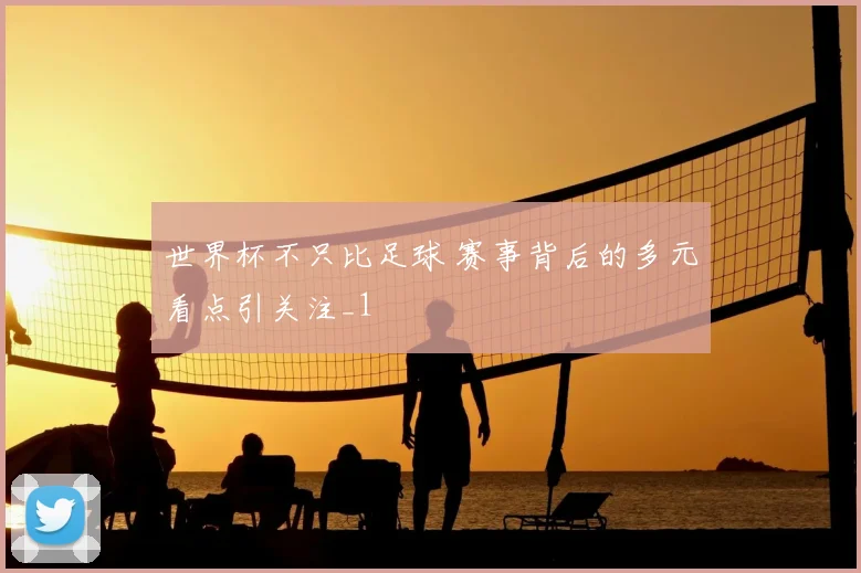 世界杯不只比足球 赛事背后的多元看点引关注_1