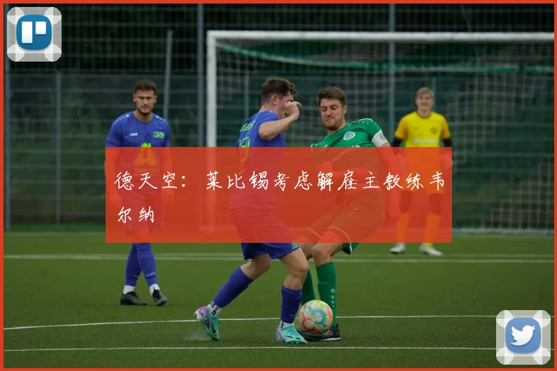 德天空：莱比锡考虑解雇主教练韦尔纳