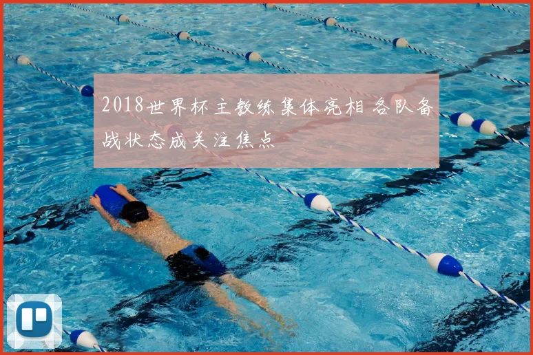 2018世界杯主教练集体亮相 各队备战状态成关注焦点