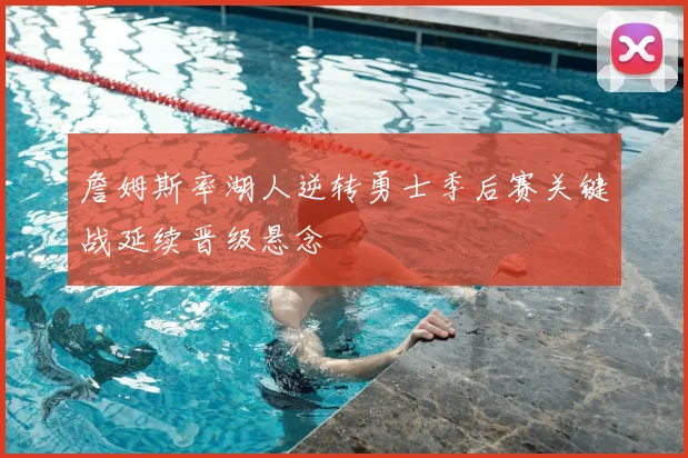 詹姆斯率湖人逆转勇士季后赛关键战延续晋级悬念
