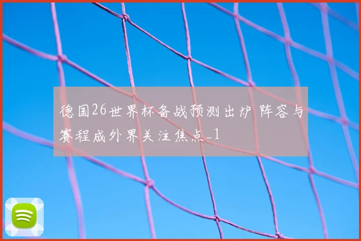 德国26世界杯备战预测出炉 阵容与赛程成外界关注焦点_1