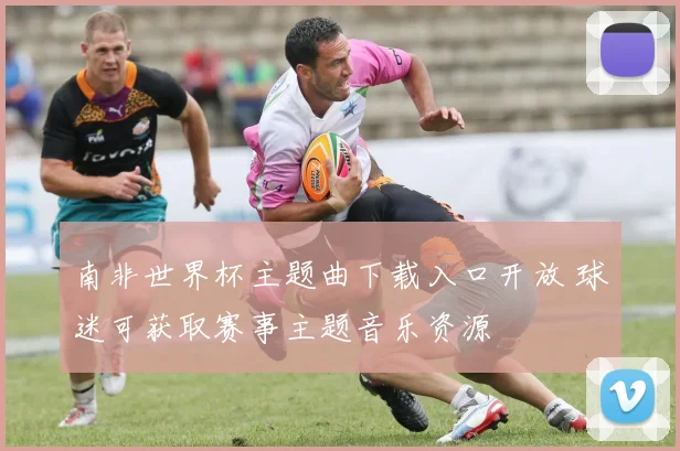 南非世界杯主题曲下载入口开放 球迷可获取赛事主题音乐资源